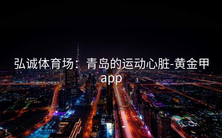 弘诚体育场：青岛的运动心脏-黄金甲app