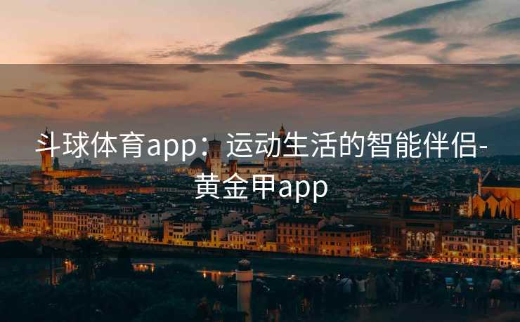 斗球体育app：运动生活的智能伴侣-黄金甲app