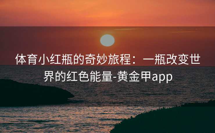体育小红瓶的奇妙旅程：一瓶改变世界的红色能量-黄金甲app