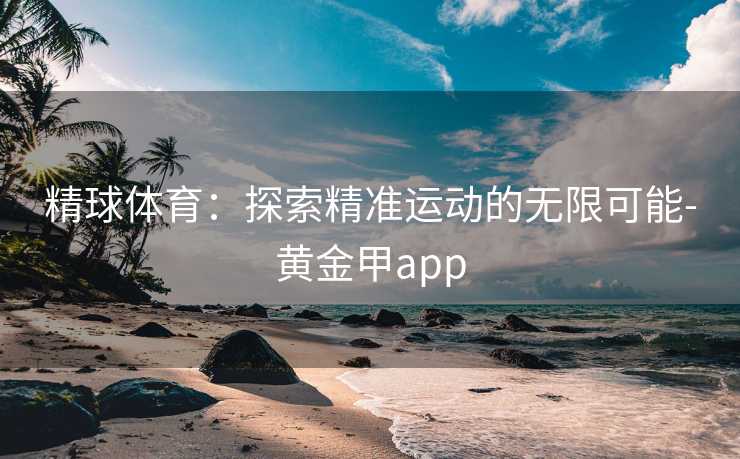 精球体育：探索精准运动的无限可能-黄金甲app