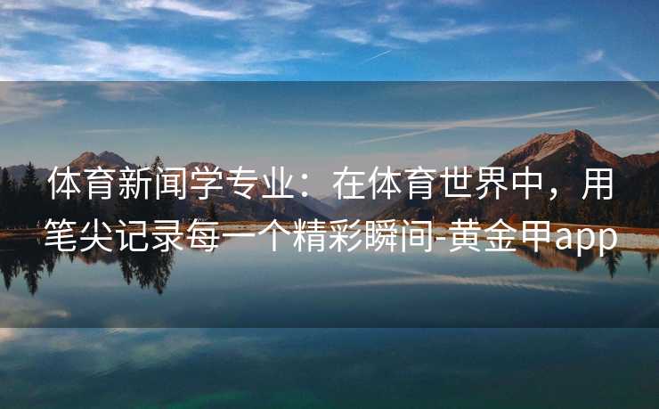 体育新闻学专业：在体育世界中，用笔尖记录每一个精彩瞬间-黄金甲app
