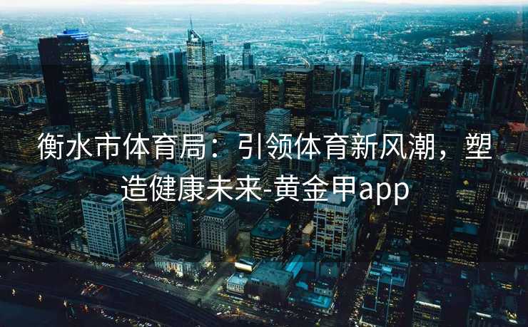 衡水市体育局：引领体育新风潮，塑造健康未来-黄金甲app