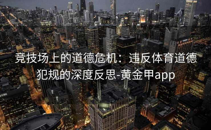 竞技场上的道德危机：违反体育道德犯规的深度反思-黄金甲app