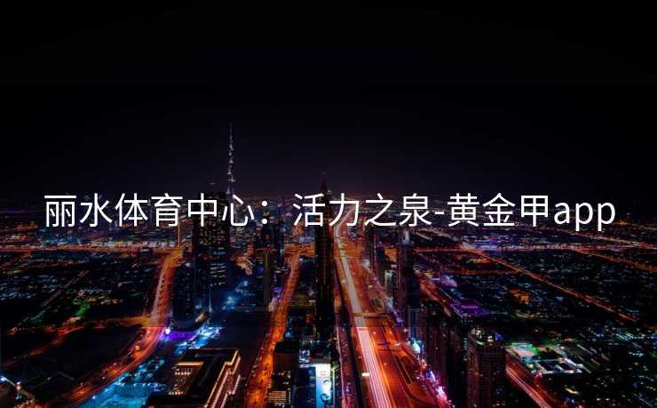 丽水体育中心：活力之泉-黄金甲app