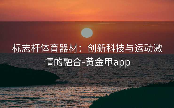 标志杆体育器材：创新科技与运动激情的融合-黄金甲app