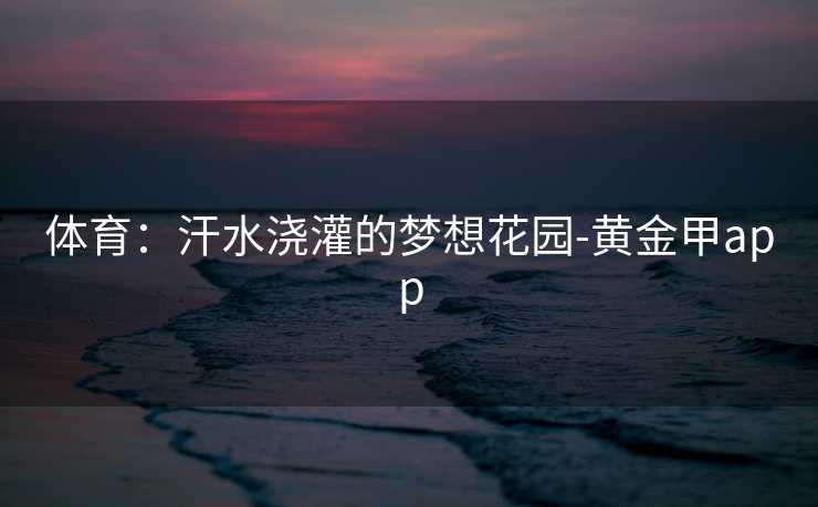 体育：汗水浇灌的梦想花园-黄金甲app