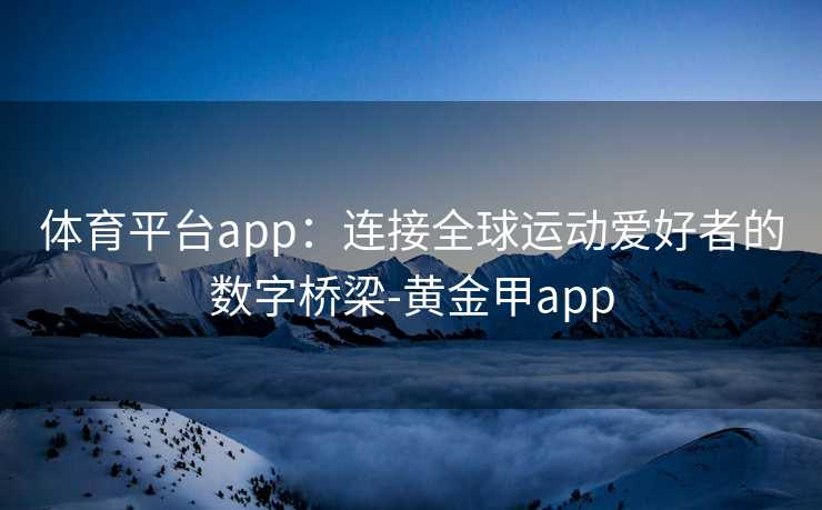 体育平台app：连接全球运动爱好者的数字桥梁-黄金甲app