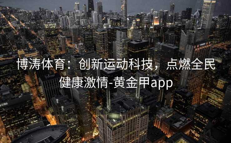 博涛体育：创新运动科技，点燃全民健康激情-黄金甲app
