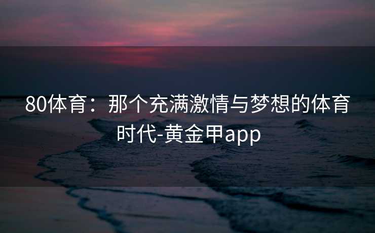 80体育：那个充满激情与梦想的体育时代-黄金甲app
