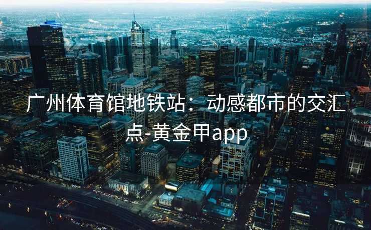 广州体育馆地铁站：动感都市的交汇点-黄金甲app
