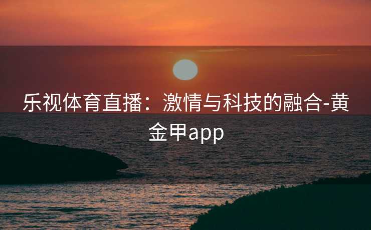 乐视体育直播：激情与科技的融合-黄金甲app