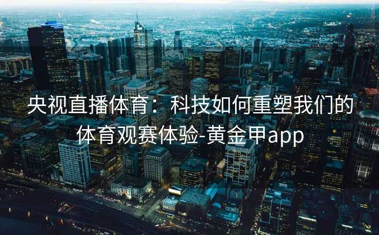 央视直播体育：科技如何重塑我们的体育观赛体验-黄金甲app