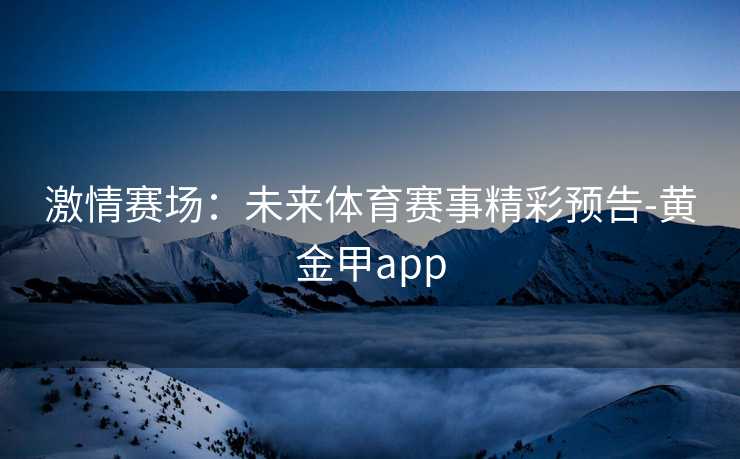 激情赛场：未来体育赛事精彩预告-黄金甲app