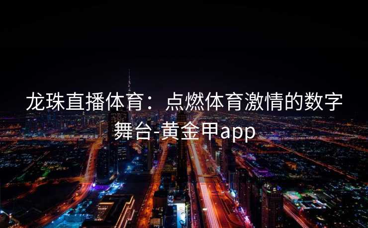 龙珠直播体育：点燃体育激情的数字舞台-黄金甲app
