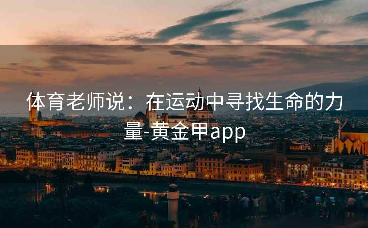 体育老师说：在运动中寻找生命的力量-黄金甲app