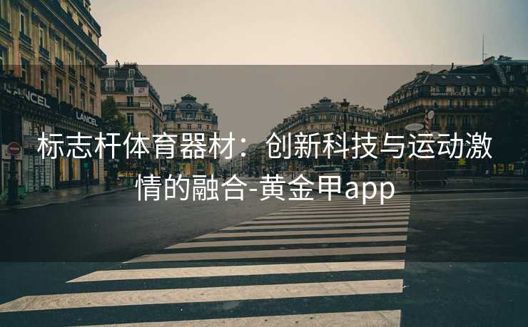 标志杆体育器材：创新科技与运动激情的融合-黄金甲app