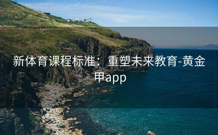新体育课程标准：重塑未来教育-黄金甲app