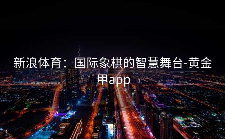 新浪体育：国际象棋的智慧舞台-黄金甲app