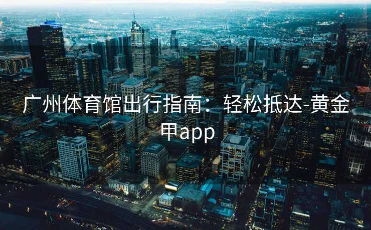 广州体育馆出行指南：轻松抵达-黄金甲app