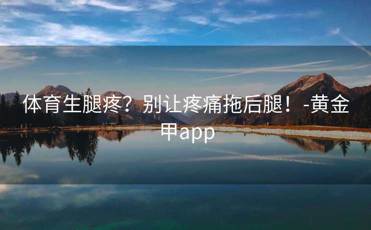 体育生腿疼？别让疼痛拖后腿！-黄金甲app