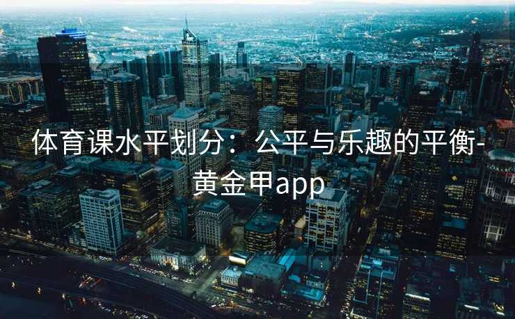 体育课水平划分：公平与乐趣的平衡-黄金甲app