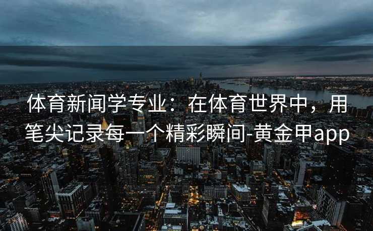 体育新闻学专业：在体育世界中，用笔尖记录每一个精彩瞬间-黄金甲app