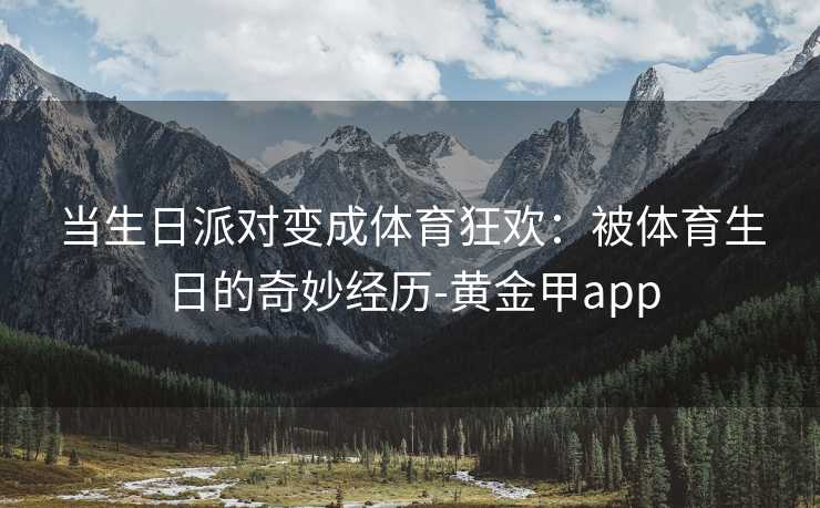 当生日派对变成体育狂欢：被体育生日的奇妙经历-黄金甲app