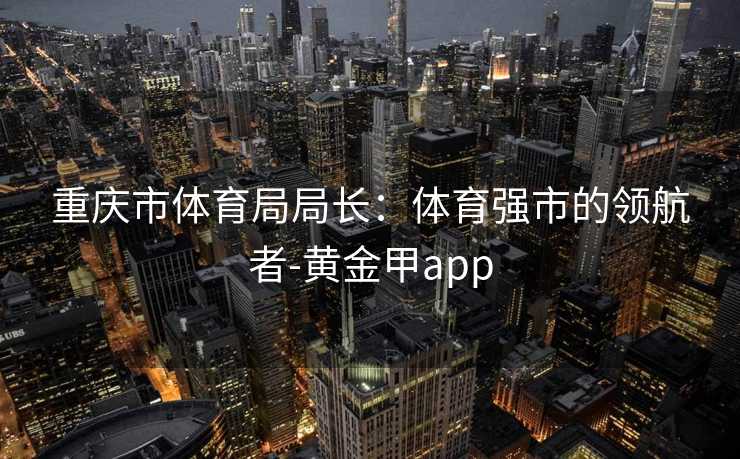 重庆市体育局局长：体育强市的领航者-黄金甲app