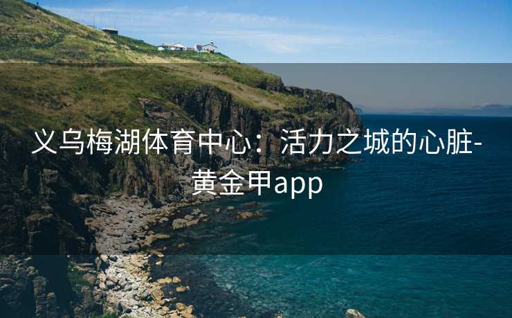 义乌梅湖体育中心：活力之城的心脏-黄金甲app
