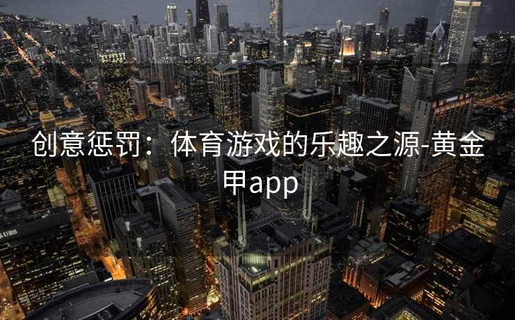 创意惩罚：体育游戏的乐趣之源-黄金甲app