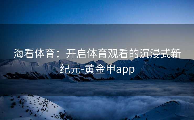 海看体育：开启体育观看的沉浸式新纪元-黄金甲app