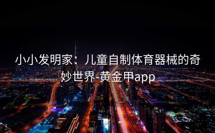 小小发明家：儿童自制体育器械的奇妙世界-黄金甲app