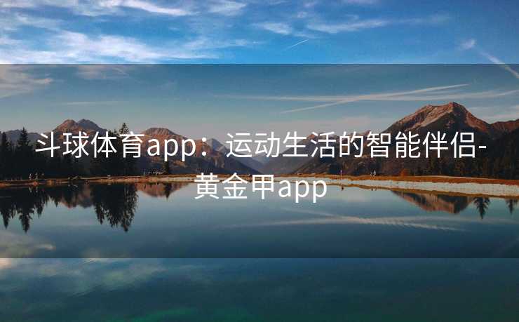 斗球体育app：运动生活的智能伴侣-黄金甲app