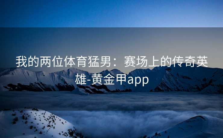 我的两位体育猛男：赛场上的传奇英雄-黄金甲app
