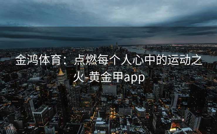 金鸿体育：点燃每个人心中的运动之火-黄金甲app