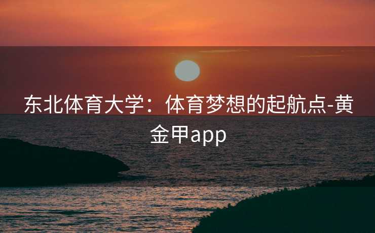 东北体育大学:体育梦想的起航点-黄金甲app 东北体育大学:体育梦想的起航点-黄金甲app