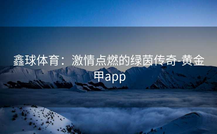 鑫球体育：激情点燃的绿茵传奇-黄金甲app