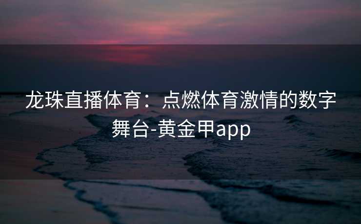 龙珠直播体育：点燃体育激情的数字舞台-黄金甲app