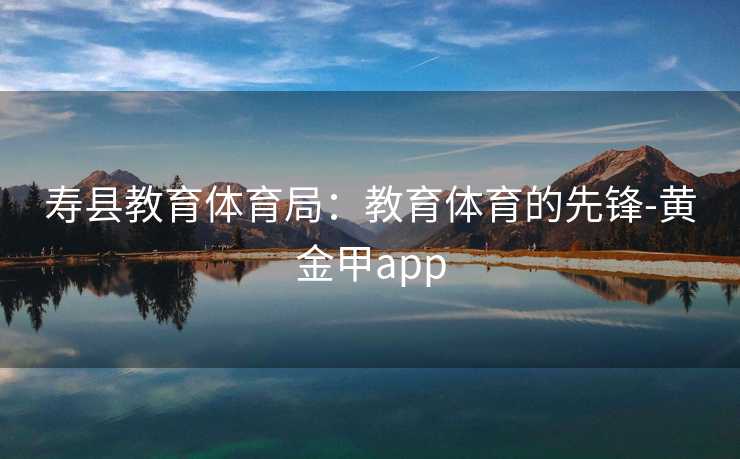 寿县教育体育局：教育体育的先锋-黄金甲app
