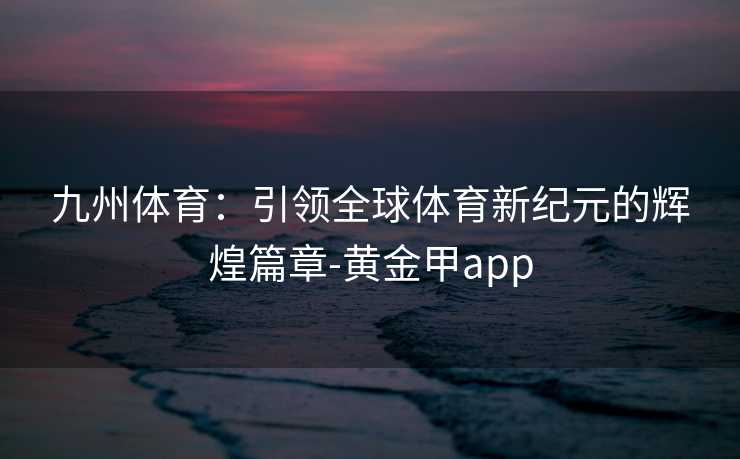 九州体育：引领全球体育新纪元的辉煌篇章-黄金甲app