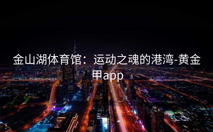 金山湖体育馆：运动之魂的港湾-黄金甲app