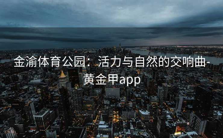 金渝体育公园：活力与自然的交响曲-黄金甲app