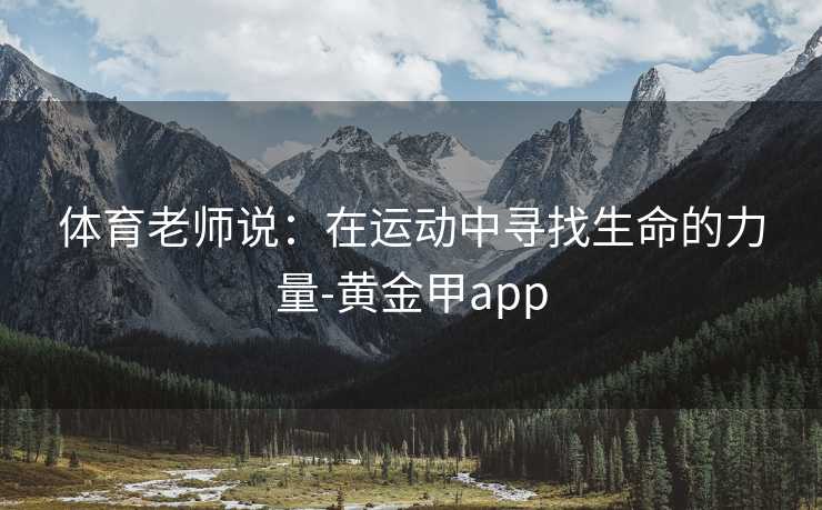 体育老师说：在运动中寻找生命的力量-黄金甲app