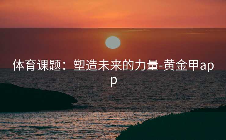 体育课题：塑造未来的力量-黄金甲app