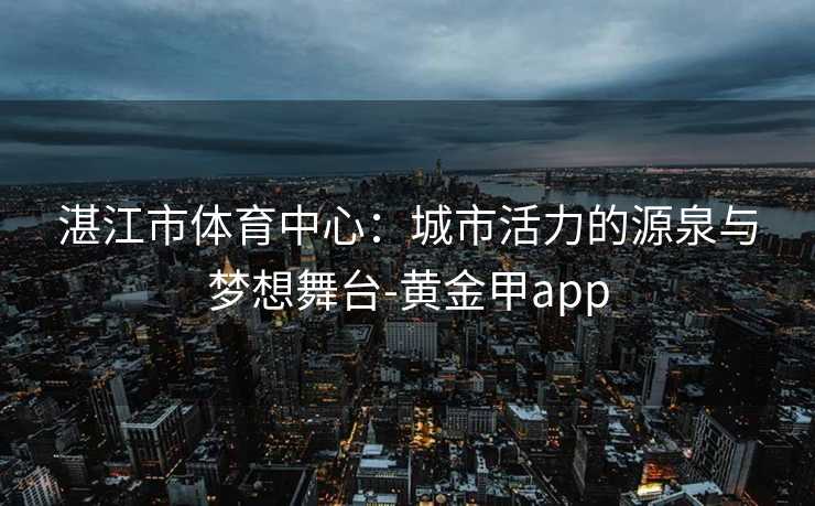 湛江市体育中心：城市活力的源泉与梦想舞台-黄金甲app