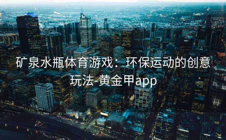 矿泉水瓶体育游戏：环保运动的创意玩法-黄金甲app