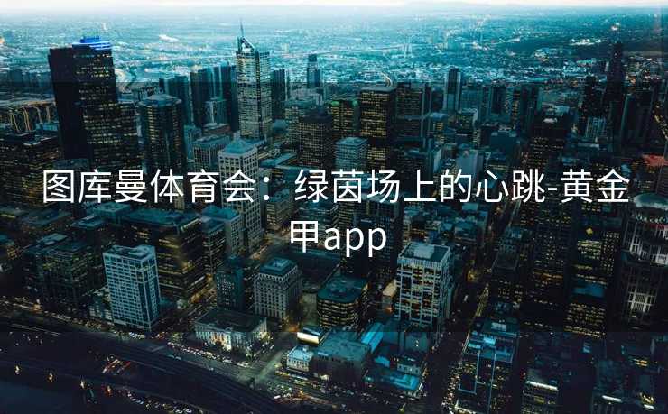 图库曼体育会：绿茵场上的心跳-黄金甲app
