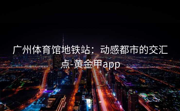 广州体育馆地铁站：动感都市的交汇点-黄金甲app