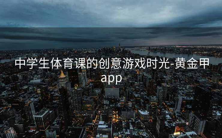 中学生体育课的创意游戏时光-黄金甲app