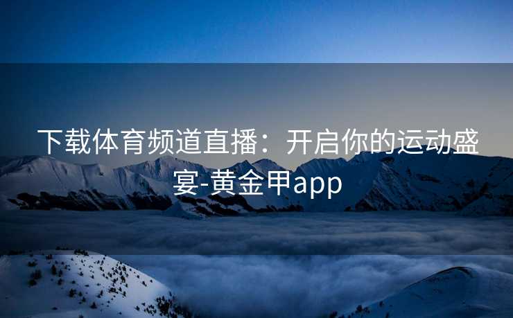 下载体育频道直播：开启你的运动盛宴-黄金甲app